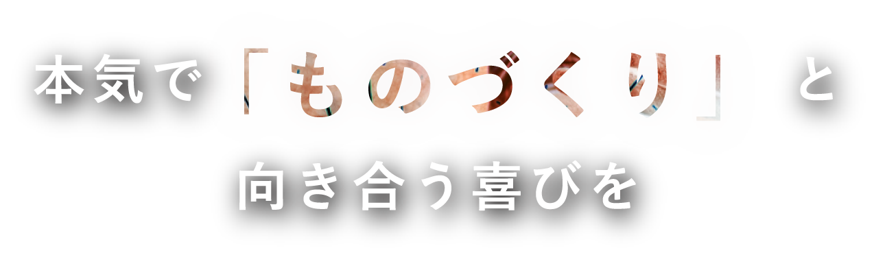 本気で「ものづくり」と向き合う喜びを