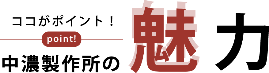 ここがポイント！中濃製作所の魅力